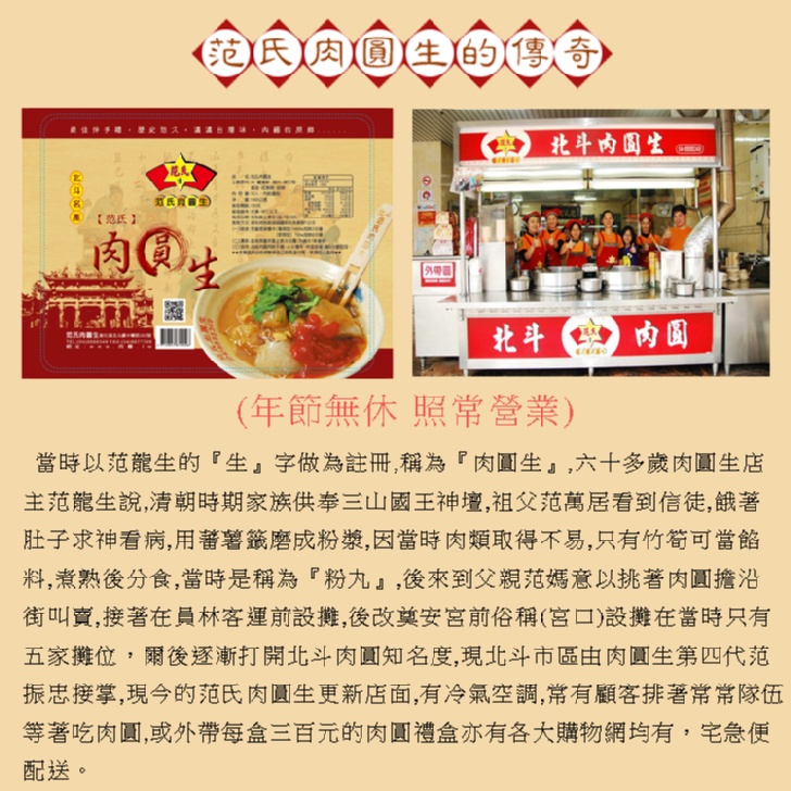 《范)氏)肉(圓(生的傳、奇),北斗内国生,年節無休照常營業),當時以范龍生的生字做為註冊,稱為肉圓生,六十多歲肉圓生店,主范龍生說,清朝時期家族供奉三山國王神壇,祖父范萬居看到信徒,餓著,肚子求神看病,用著薯籤磨成粉漿,因當時肉類取得不易,只有竹筍