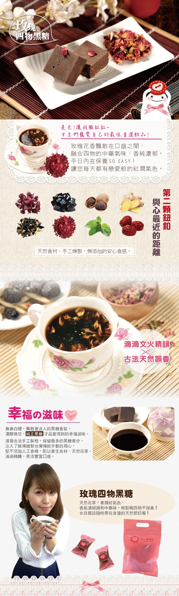 四物黑糖,是它!讓我臉紅紅~,す王們龍愛自己的最佳首選飲品。!玫瑰花香飄散在口齒之間,融合四物的中藥氣味,香純濃郁。平日內在保養SO EASY !讓您每天都有戀愛般的紅潤氣色。天然食材、手工煉製,無添加的安心食感。滴滴文火精釀,古法天然韻香,幸福の滋