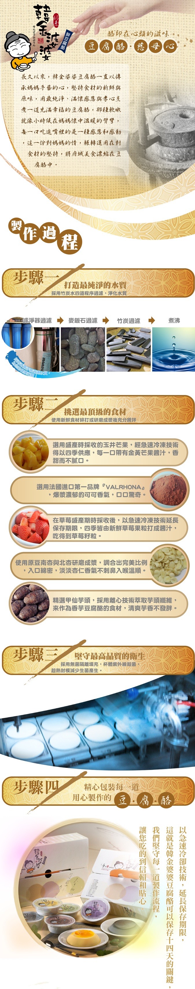 略印在心頭的滋味。長久以來,韓金婆婆豆腐酪一直以傳,承媽媽手藝的心,堅持食材的新鲜與,原味,用最纯淨、滿懷感恩與孝心烹,考一道充滿幸福的豆腐酪,那種軟嫩,就像小時候在媽媽懷中溫暖的臂彎,每一マ吃進嘴裡的是一種感思和感動,這一份對媽媽的情,報轉運用在對