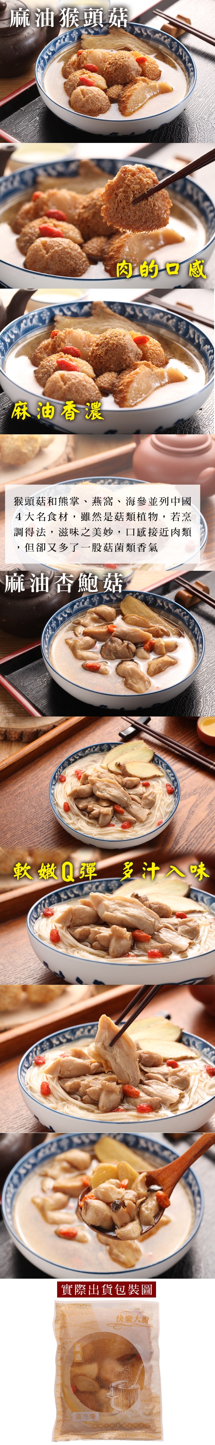 麻油猴頭菇，麻油香濃，猴頭菇和熊掌、燕窩、海參並列中國，4大名食材,雖然是菇類植物,若烹，調得法,滋味之美妙,口感接近肉類，但卻又多了一股菇菌類香氣，麻油杏鮑菇，軟嫩Q理多汁入味，實際出貨包裝圖，快樂大廚，須冷凍。