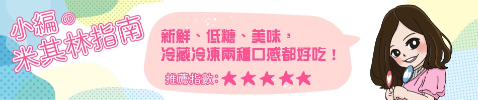 新鮮、低糖、美味,冷藏冷凍兩種口感都好吃!米其林指南。