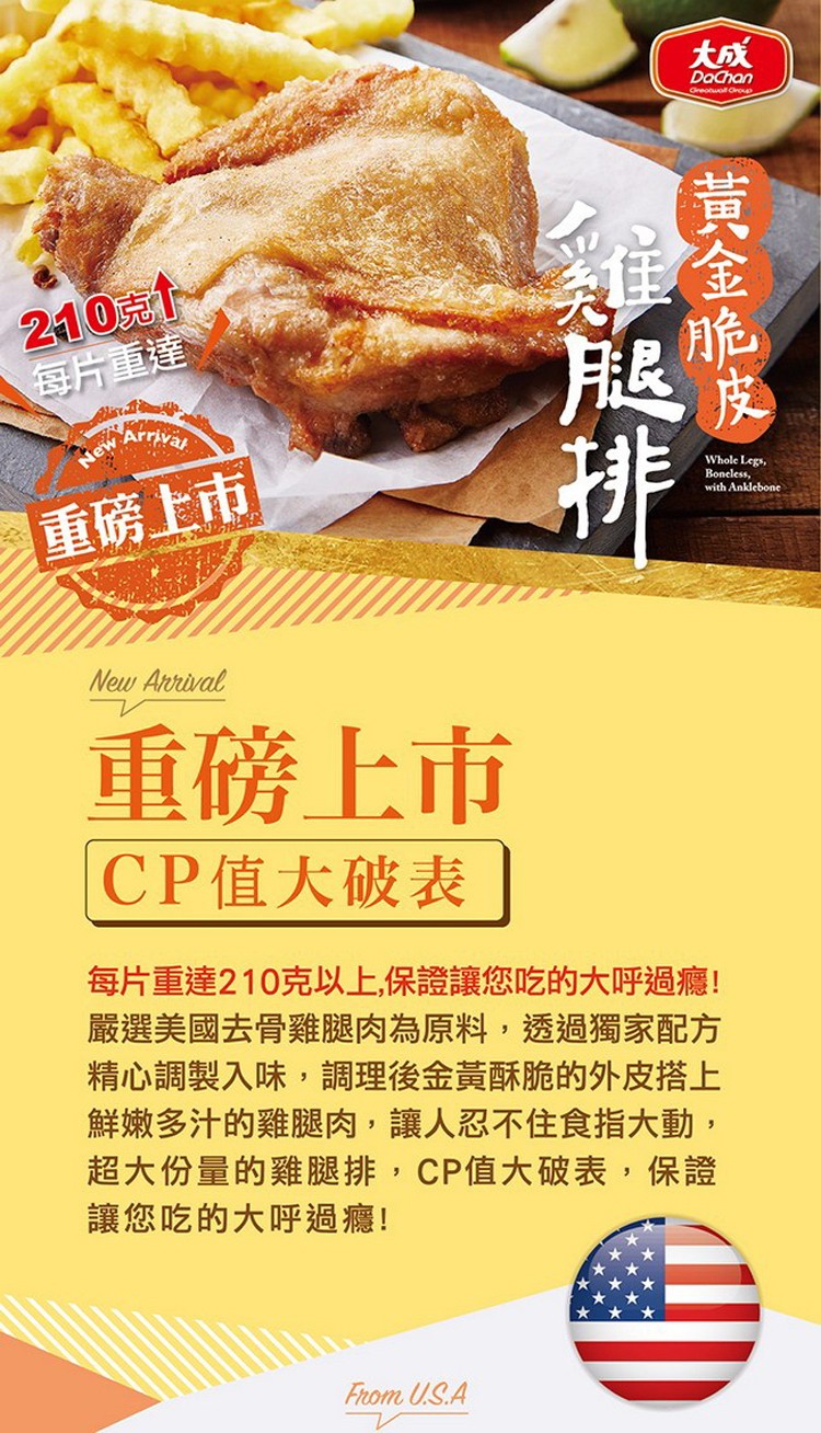 210克，每片重達，重磅上市，重磅上市，CP值大破表，每片重達210克以上,保證讓您吃的大呼過癮!嚴選美國去骨雞腿肉為原料,透過獨家配方，精心調製入味,調理後金黃酥脆的外皮搭上，鮮嫩多汁的雞腿肉,讓人忍不住食指大動,超大份量的雞腿排, CP值大破表,
