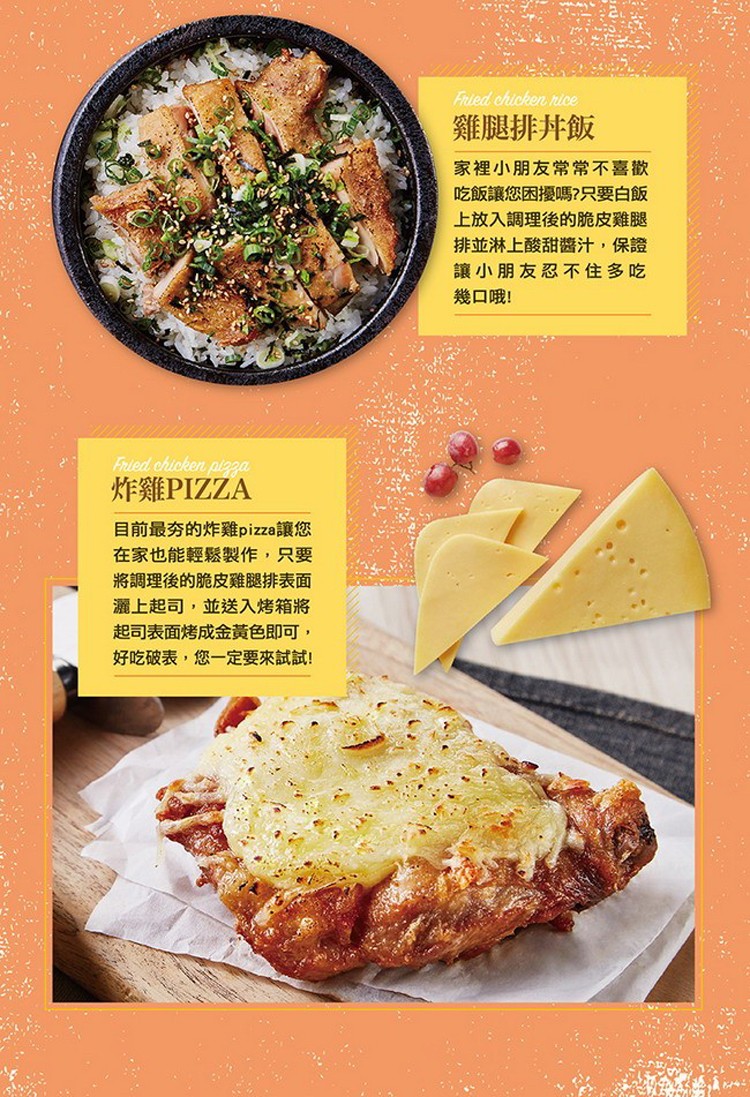 雞腿排丼飯，家裡小朋友常常不喜歡，吃飯讓您困擾嗎?只要白飯，上放入調理後的脆皮雞腿，排並淋上酸甜醬汁,保證，讓小朋友忍不住多吃，幾口哦!炸雞PIZZA，目前最夯的炸雞pizza讓您，在家也能輕鬆製作,只要，將調理後的脆皮雞腿排表面，灑上起司,並送入烤