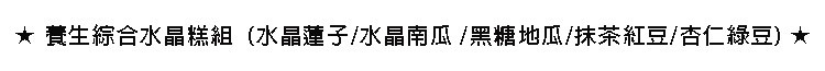 ★養生綜合水晶糕組(,水晶蓮子/,水晶南瓜/黑糖地瓜/抹茶紅豆/杏仁綠豆)★。