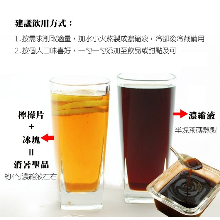 建議飲用方式:1.按需求削取適量,加水小火熬製成濃縮液,冷卻後冷藏備用，2.按個人口味喜好,一勺一勺添加至飲品或甜點及可，檸檬片，濃縮液，半塊茶磚熬製，消暑聖品，約4勺濃縮液左右。