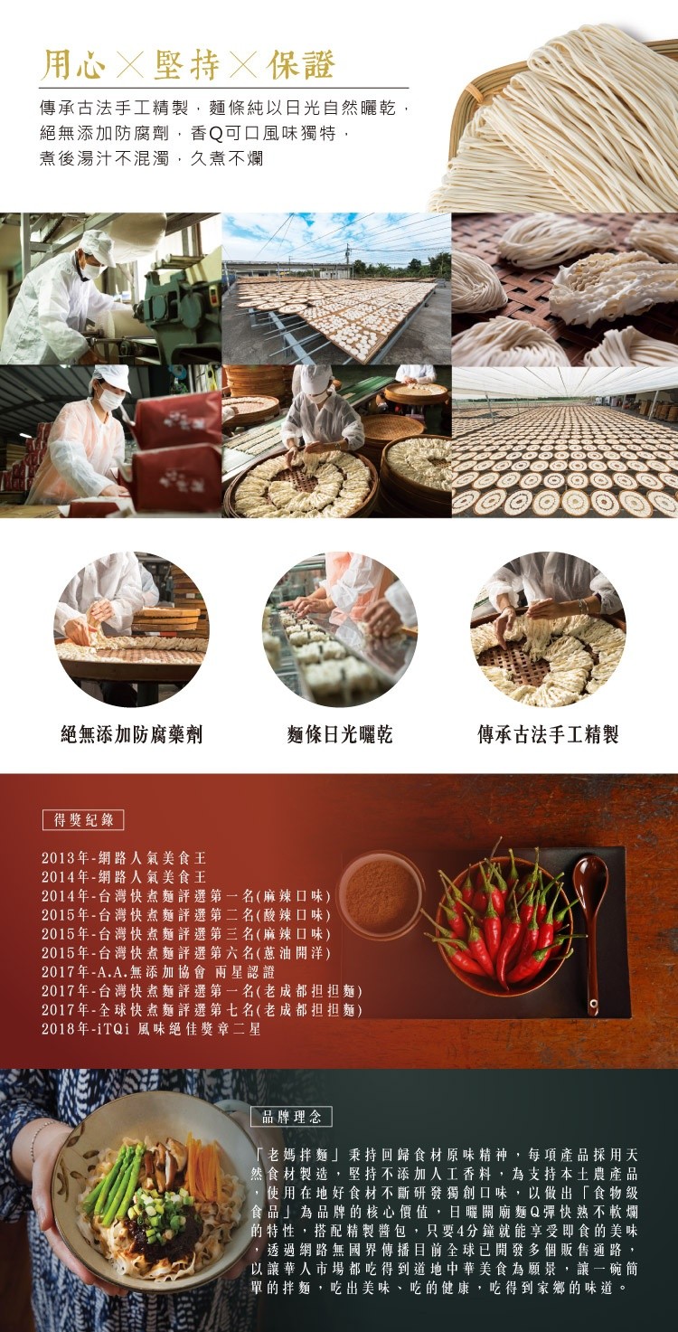用心X堅持X保證，傳承古法手工精製,麵條純以日光自然曬乾,絕無添加防腐齊劑,香Q可口風味獨特,煮後湯汁不混濁,久煮不爛，麵條日光曬乾，絕無添加防腐藥劑，傳承古法手工精製，得獎紀錄，2013年-網路人氣美食王，2014年-網路人氣美食王，2014年-台