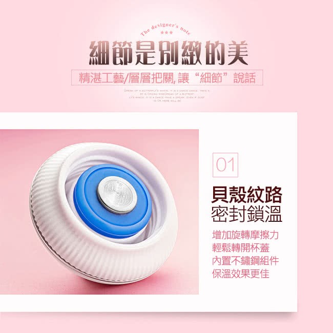 細節是別繳的美,精湛工藝/層層把關, 讓“細節”說話,貝殼紋路,密封鎖溫,增加旋轉摩擦力,輕鬆轉開杯蓋,內置不鏽鋼組件,保溫效果更佳。