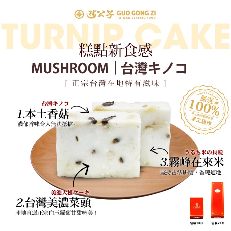 糕點新食感，MUSHROOM 台灣キノコ，[正宗台灣在地特有滋味 ]，台灣キノコ，本土產地新鮮直送，1.本土香菇，濃郁香味令人無法抵擋。手工現作，うるち米の長粒，3.霧峰在來米，堅持古法研磨,香純道地，美濃大棋ケーキ，2.台灣美濃菜頭，產地直送正宗白
