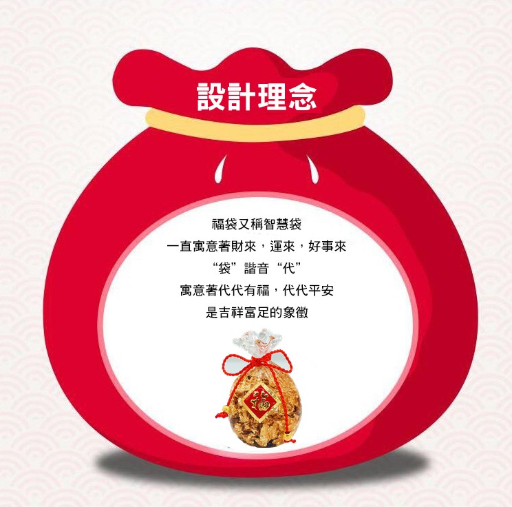 設計理念，福袋又稱智慧袋，一直寓意著財來,運來,好事來，“袋”諧音“代”，寓意著代代有福,代代平安，是吉祥富足的象徵。