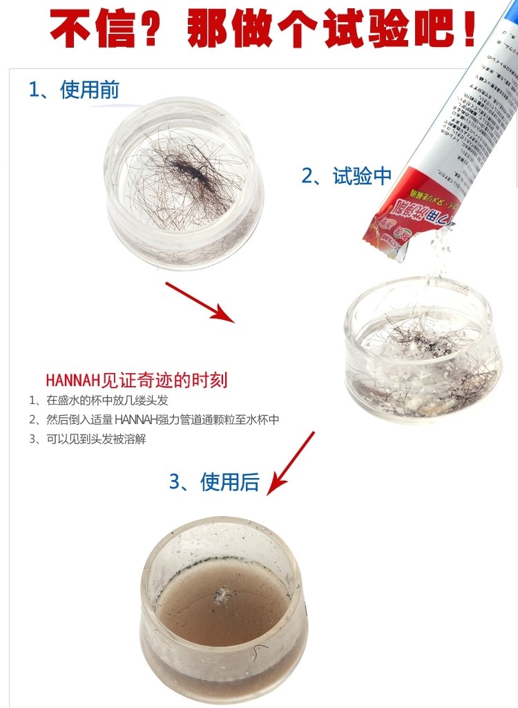 不信?那做个试验吧!1、使用前,2、试验中,HANNAH见证奇迹的时刻,1、在盛水的杯中放几缕头发,2、然后倒入适量 HANNAH强力管道通颗粒至水杯中,3、可以见到头发被溶解,3、使用后。
