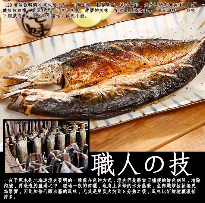 120 度液氮瞬間冷凍包裝出品。肉質細嫩,脂質豐富。風味絕住。天然低納海鹽調味。低質,健康無負擔。簡單料理即可享受美味,薄鹽的美味,在考價上激滋作響。濃郁海味,口咬,下細膩肉質。搭配啤酒讓你更欲罷不能。0職人の技,一夜千原本是北海道漁夫發明的一種保存