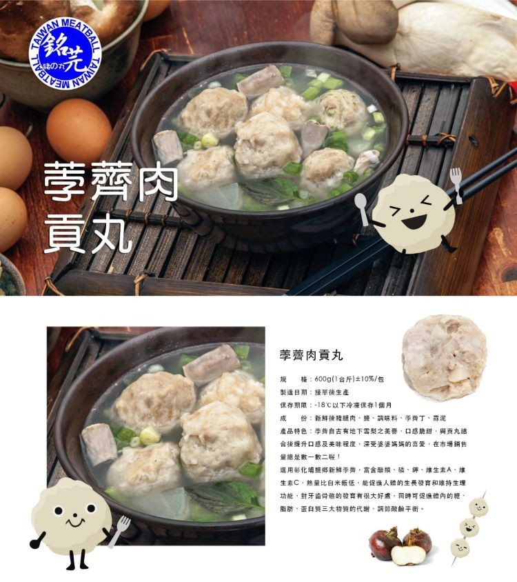 夢薺肉,荸薺肉貢丸,规 格:600g(1台斤)土10%/包,製造日期:接军後生產,保存期限:-18C以下冷凍保存1個月,份:新鲜後豬腿肉、鹽、調味料、拳善丁,產品特色:学舞自古有地下雪梨之美譽,口感脆甜,與責九結,合後提升口感及美味程度,深受婆姿媽媽