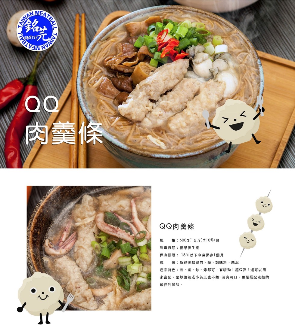 肉羹條,QQ肉羹條,格:600g(1台斤)士10%/包,製造日期:接單後生產,保存期限:-18℃以下冷凍保存1個月,份:新鲜後豬腿肉、鹽、調味料、蒜泥,產品特色:蒸、煮、炒、炸都可,有嚼動!超Q彈!還可以用,來當配,菜炒蘆筍或小黃瓜也不。~清爽可口,
