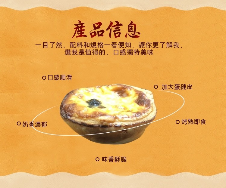 產品信息,一目了然,配料和規格一看便知,讓你更了解我,選我是值得的,口感獨特美味,o口感順滑,o加大蛋撻皮,0烤熟即食,0奶香濃郁,O味香酥脆。