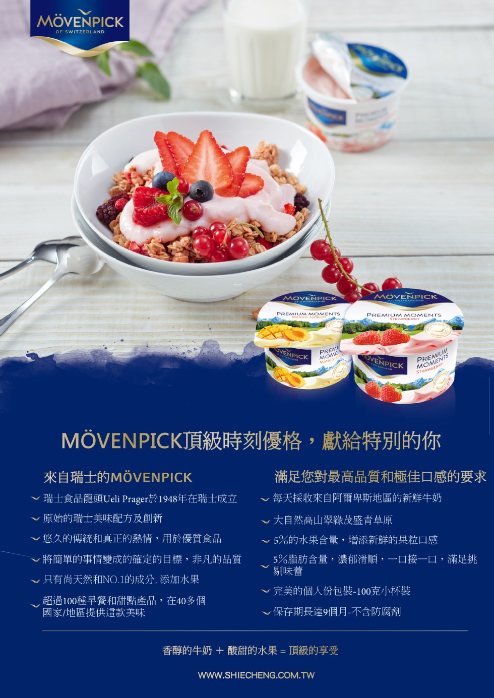 ΜόVENPICK，MÖVENPICK，MOVENPICK頂級時刻優格，獻獻給，特別的你，來自瑞士的MOVENPICK，滿足您對最高品質和極佳口感的要求，~瑞士食品龍頭Ueli Prager於1948年在瑞士成立，《每天採收來自阿爾卑斯地區的新鮮牛奶