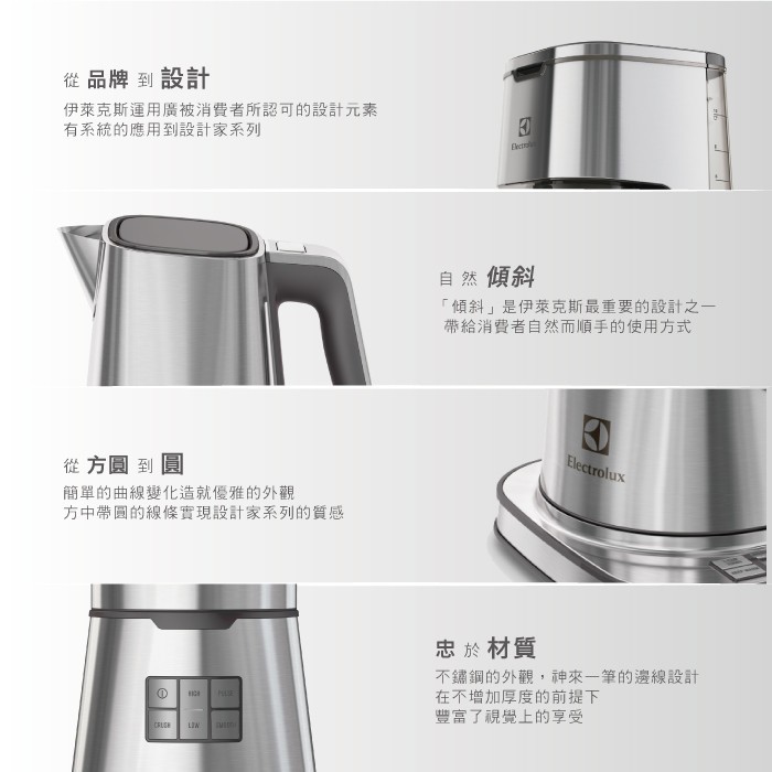 從品牌到設計，伊萊克斯運用廣被消費者所認可的設計元素，有系統的應用到設計家系列，自然傾斜，傾斜是伊萊克斯最重要的設計之一，帶給消費者自然而順手的使用方式，從方圓到圓，簡單的曲線變化造就優雅的外觀，方中帶圓的線條實現設計家系列的質感，忠於材質，不鏽鋼的