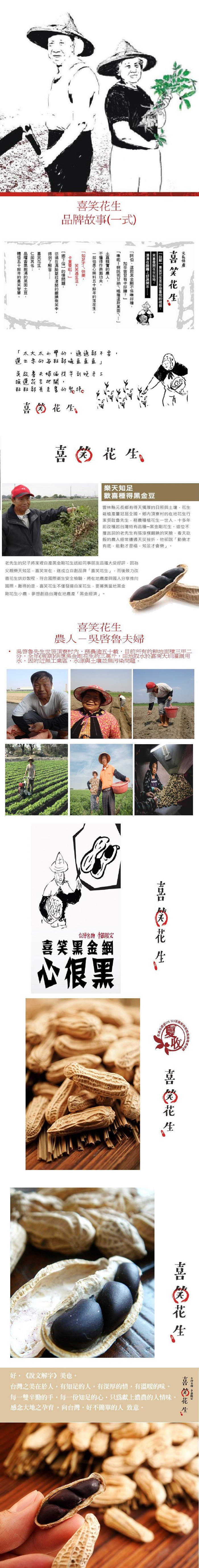 喜笑花生，品牌故事(一式)，太大太由彎的,通通都不要，進尔李的每影部嘛直直直喜大婦面没早到吃手工，演選定主把關，喜的花生，喜的花生，樂天知足，歡喜種得黑金豆，雲林縣元長鄉有得天獨厚的日照與土壤。花生，栽植產量冠居全國,鄉內頂寮村的在地花生行，家吳啟魯