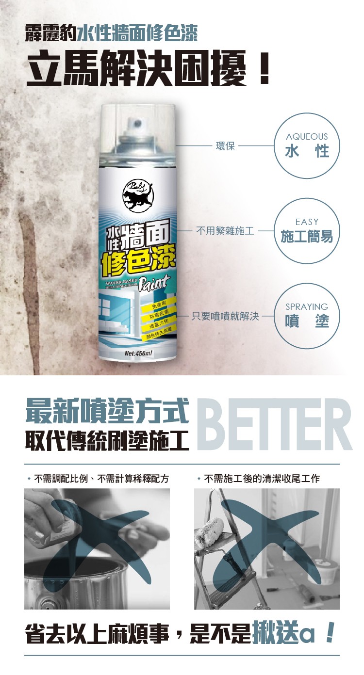 露震約水性牆面修色漆，立馬解決困擾!修色漆，不用繁雜施工，施工簡易，只要噴噴就解決，透藏力使，顔色持久亮電，取代傳結盟施工，最新噴塗方式BEIER，取代傳統刷塗施工，不需調配比例、不需計算稀釋配方，不需施工後的清潔收尾工作，省去以上麻煩事,是不是揪送