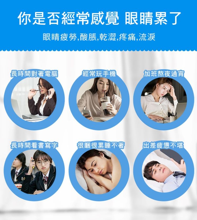 你是否經常感覺 眼睛累了，眼睛疲勞,酸脹,乾澀,疼痛,流淚，長時間對著電腦，經常玩手機，加班熬夜通宵，長時間看書寫字，很咽很累睡不著，由差疲憊不堪。