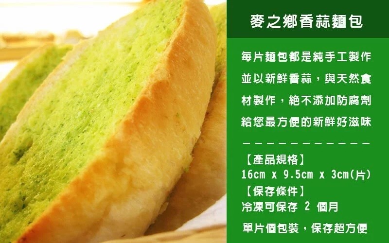 麥之鄉香蒜麵包，每片麵包都是純手工製作，並以新鮮香蒜,與天然食，材製作,絶不添加防腐劑，給您最方便的新鮮好滋味，【產品規格】，16cm x 9.5cm x 3cm(片)，【保存條件】，冷凍可保存2 個月，單片個包裝,保存超方便。