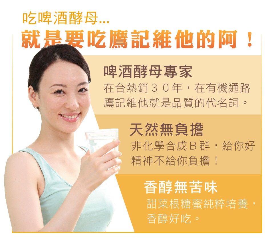 吃啤酒酵母.就是要吃鷹記維他的阿!啤酒酵母專家，在台熱銷30年,在有機通路，鷹記維他就是品質的代名詞。天然無負擔，非化學合成B群,給你好，精神不給你負擔詹!香醇無苦味，甜菜根糖蜜純粹培養,香醇好吃。