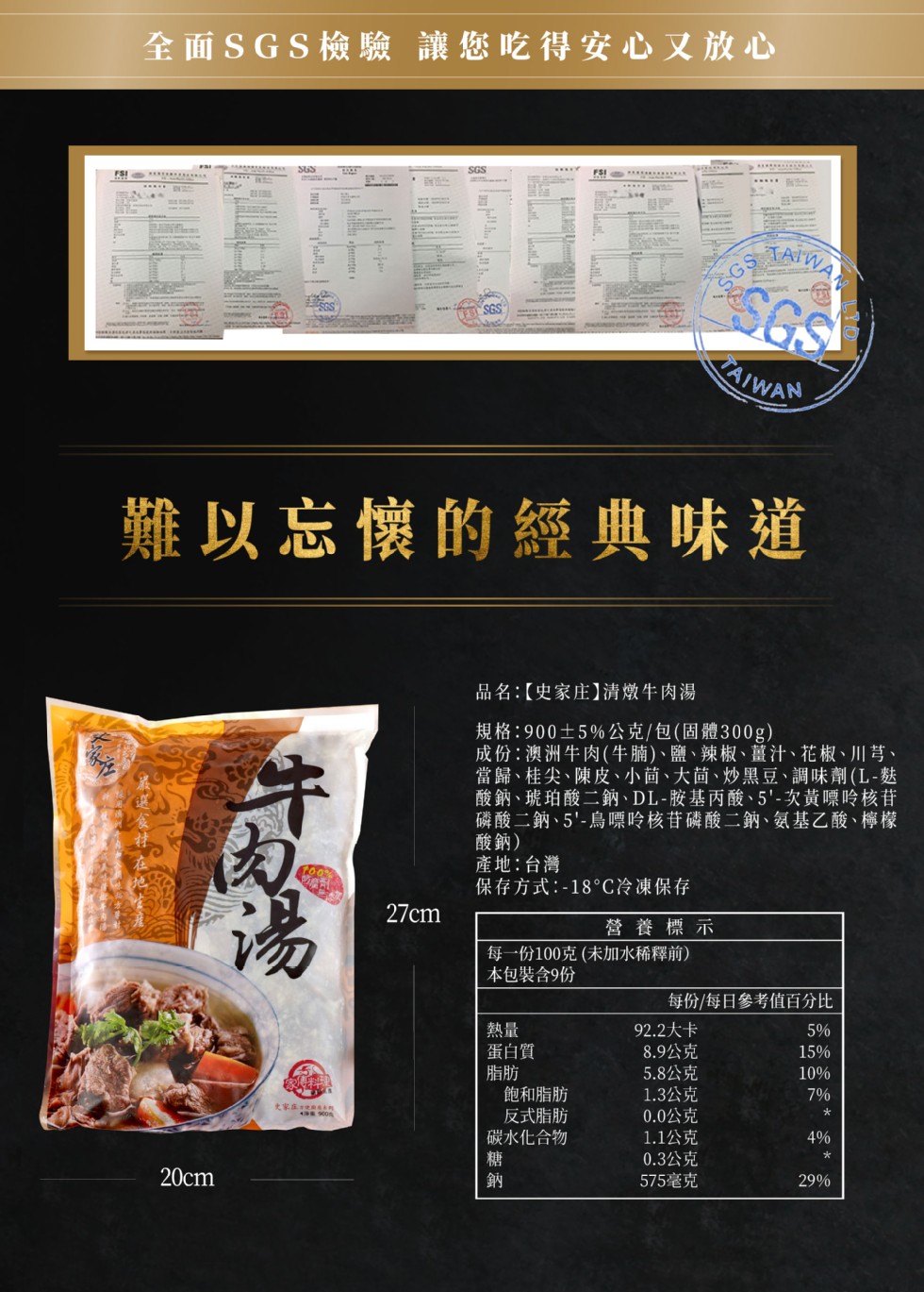 全面SGS檢驗讓您吃得安心又放心，難以忘懷的經典味道，品名:【史家庄】清燉牛肉湯，規格:900土5%公克/包(固體300g)，成份:澳洲牛肉(牛腩)、 鹽、辣椒、薑汁、花椒、川等、當歸、桂尖、陳皮、小茴、大茴、炒黑豆、調味劑(L-麩，酸鈉、琥珀酸二鈉