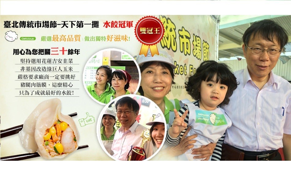 臺北傳統市場節一天下第一攤水餃冠軍，雙冠王，嚴選最高品質做出獨特好滋味!用心為您把關三十餘年，堅持選用花蓮吉安韭菜，非基因改造綠巨人玉米，嚴格要求廠商一定要挑好，豬腿肉筋膜,這麼精心，只為了成就最好的水餃!。