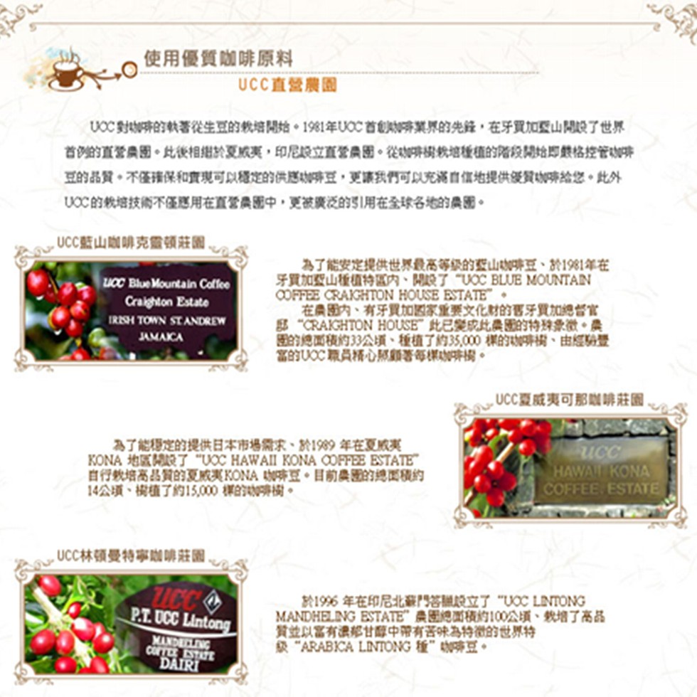 使用優質咖啡原料，UCC直營農園，UoC對啡的執著從生豆的教培開始。1981年U0C首創啡業界的先錄,在牙買加愛山 閱設了世界，首的的直营農图。此後相组於夏威夷,印尼設立直營A團。從咖啡樹教培種植的猪段開始即戲格控管咖啡，豆的品質。不僅接保和實現可以