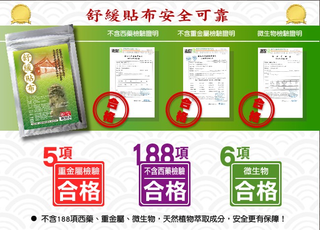 舒緩貼布安全可靠，不含西藥檢驗證明，不含重金屬檢驗證明，微生物檢驗證明，重金屬檢驗，不含西藥檢驗，微生物，●不含188項西藥、重金屬、微生物,天然植物萃取成分,安全更有保障!。