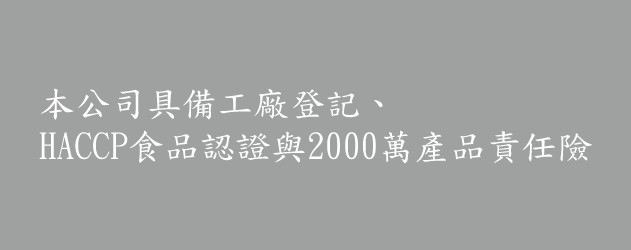 本公司具備工廠登記、HACCP食品認證與2000萬產品責任險。