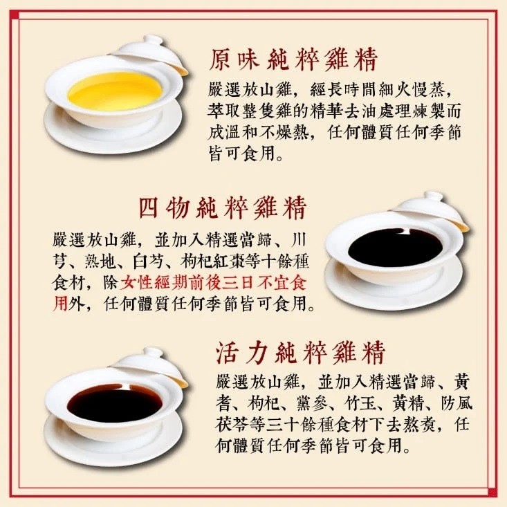 原味純粹雞精,嚴選放山雞,經長時間細火慢蒸,萃取整隻雞的精華去油處理煉製而,成溫和不燥熱,任何體質任何季節,皆可食用。四物純粹雞精,嚴選放山雞,並加入精選當歸、川,芎、熟地、白芍、枸杞紅棗等十餘種,食材,除女性經期前後三日不宜食,用外,任何體質任何季