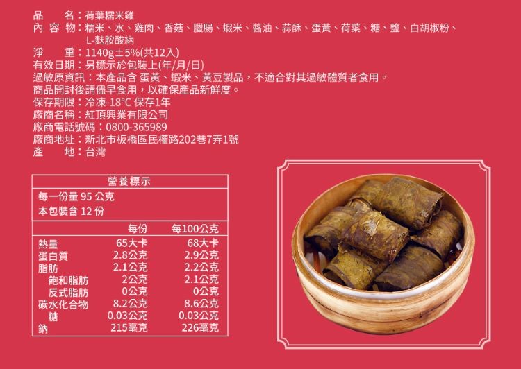 名:荷葉糯米雞,內容物:糯米、水、雞肉、香菇、臘腸、蝦米、醬油、蒜酥、蛋黃、荷葉、糖、鹽、白胡椒粉、L-麩胺酸納,淨 重:1140g+5%(共12入),有效日期:另標示於包裝上(年/月/日),過敏原資訊:本產品含蛋黃、蝦米、黃豆製品,不適合對其過敏體