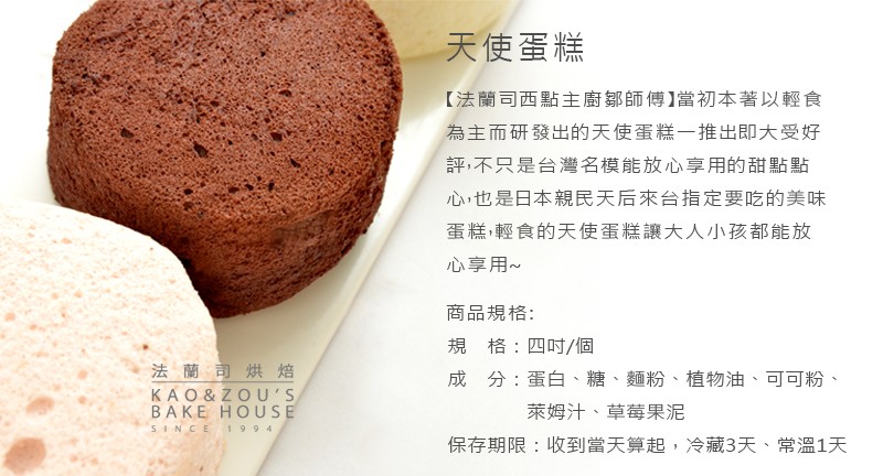 天使蛋糕，【法蘭司西點主廚鄒師傅】當初本著以輕食，為主而研發出的天使蛋糕一推出即大受好，評,不只是台灣名模能放心享用的甜點點，心,也是日本親民天后來台指定要吃的美味，蛋糕,輕食的天使蛋糕讓大人小孩都能放，心享用~，商品規格:規 格:四时/個，成分:蛋