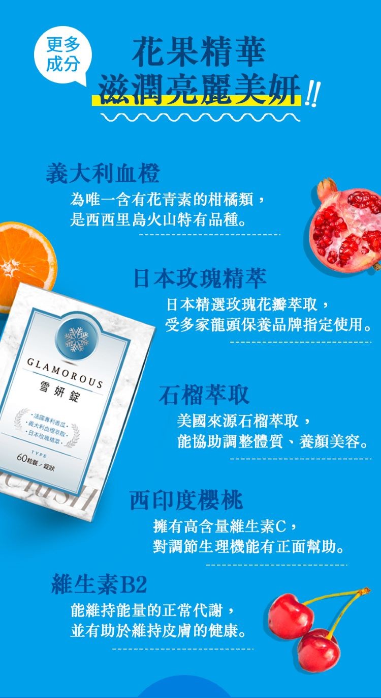 花果精華,滋潤亮麗美妍!義大利血橙,為唯一含有花青素的柑橘類,是西西里島火山特有品種。日本玫瑰精萃,日本精選玫瑰花瓣萃取,受多家龍頭保養品牌指定使用。石榴萃取,美國來源石榴萃取,能協助調整體質、 養顏美容。雪妍錠,法國專利香瓜。義大利血橙萃取。日本玫