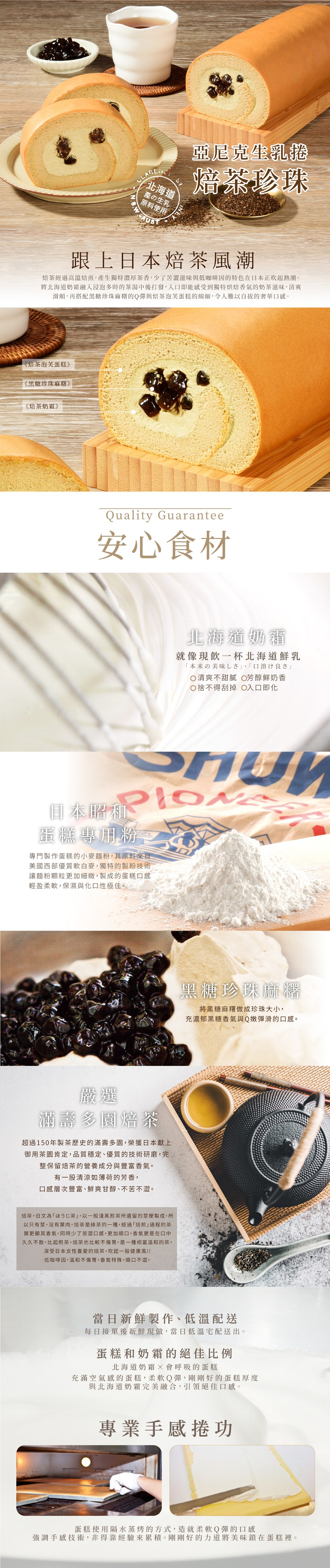 北海道,亞尼克生乳捲,墙茶珍珠,產の生乳,原料使用,跟上日本焙茶風潮,焙茶經過高溫焙煎,產生獨特濃厚茶香,少了苦澀滋味與低咖啡因的特色在日本正吹起熱潮。將北海道奶霜融入浸泡多時的茶湯中後打發,人口即能感受到獨特烘焙香氣的奶茶滋味,清爽,滑順,再搭配黑