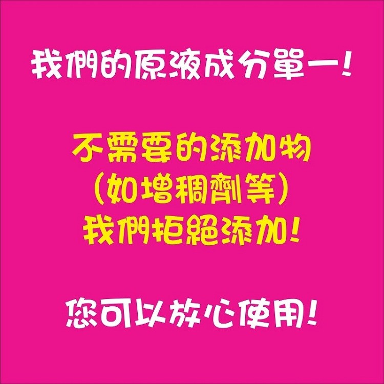 我們的原液成分單一!不需要的添加物，(如增稠劑等)，我們拒絕添加!您可以放心使用!。