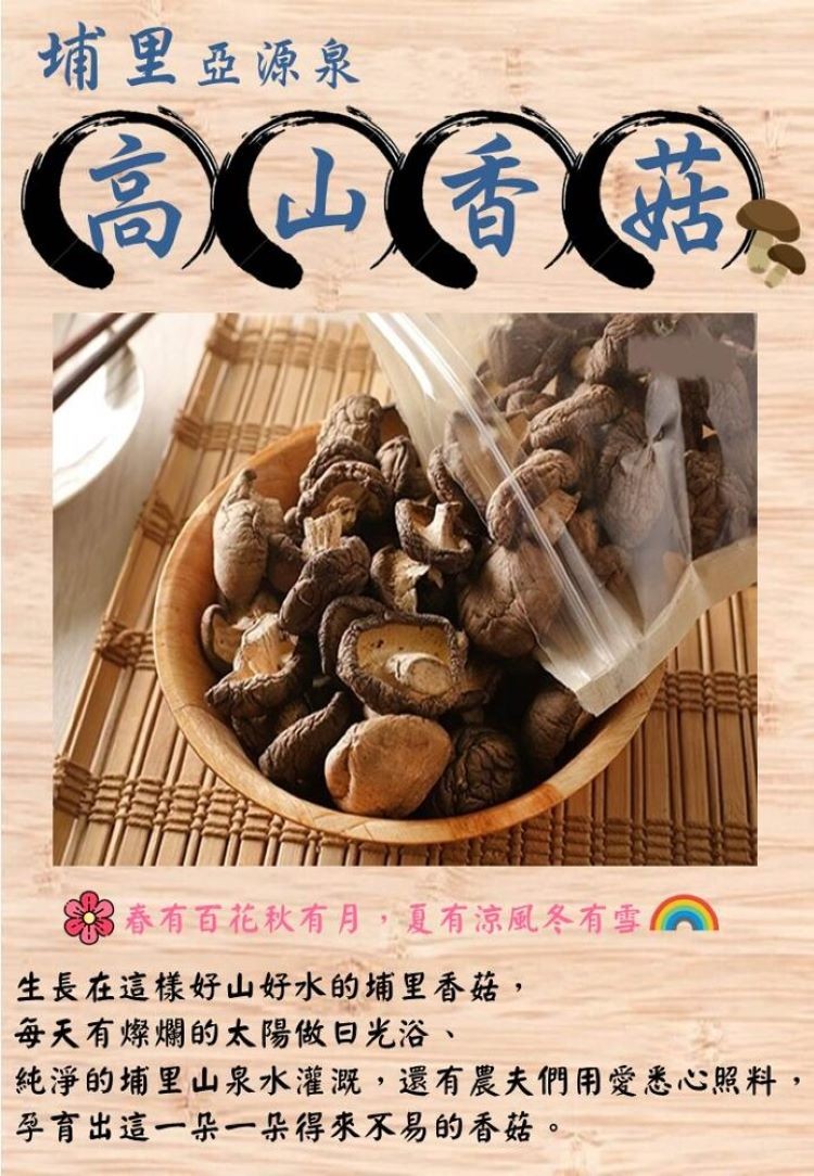 埔里亞源泉,春有百花秋有月,夏有涼風冬有雪,生長在這樣好山好水的埔里香菇,每天有燦爛的太陽做曰光浴、純淨的埔里山泉水灌溉,還有農夫們用愛悉心照料,孕育出這一朵一朵得來不易的香菇。