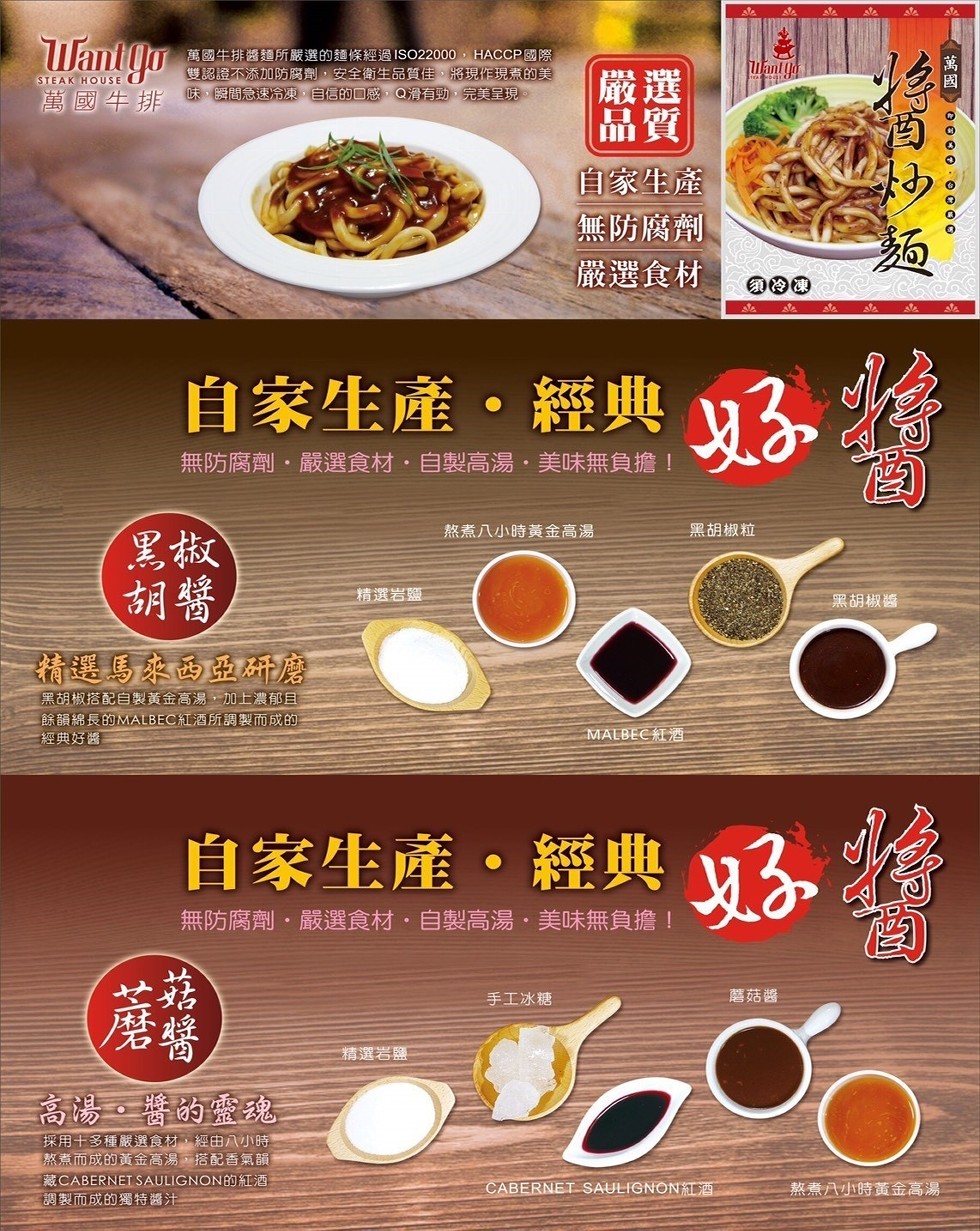 萬國牛排醬麵所嚴選的麵條經過 ISO22000,HACCP國際，雙認證不添加防腐劑,安全衛生品質佳,將現作現煮的美，萬國生排 味間急速冷凍,自信的口感,Q滑有動,完美呈現。自家生產，無防腐劑，嚴選食材，のOO，自家生產。經典，無防腐劑,嚴選食材,自製