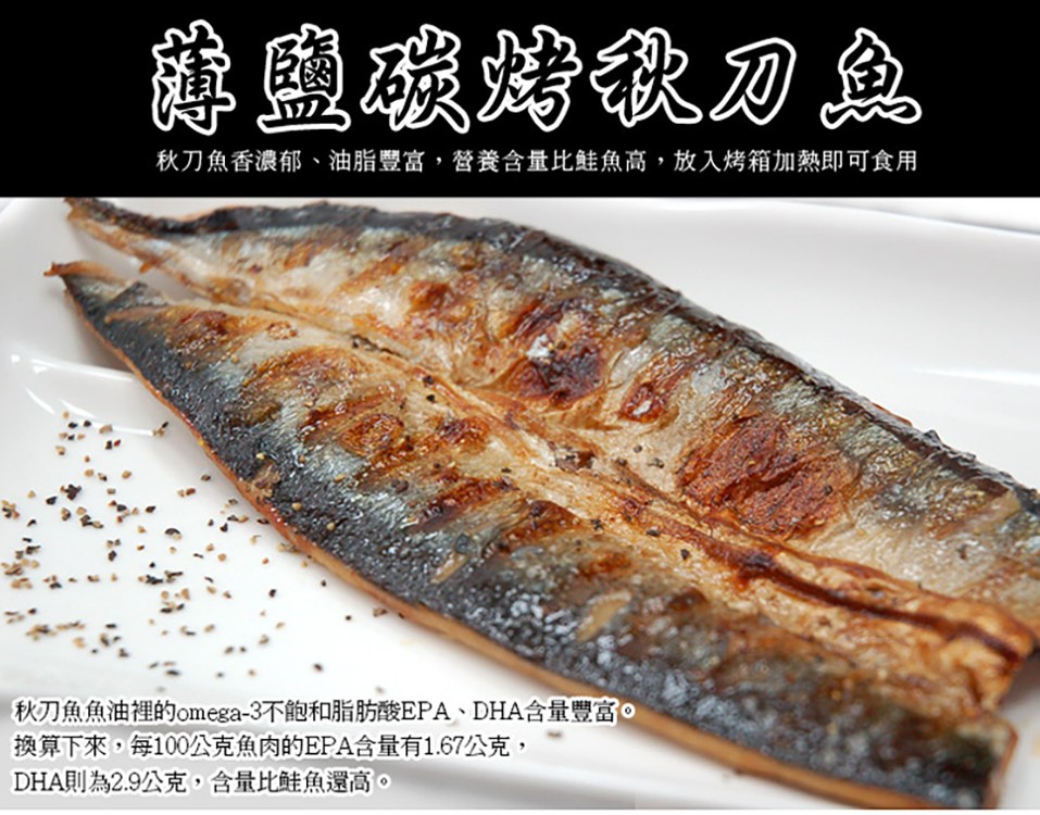 雞鹽碳烤秋刀鱼，秋刀魚香濃郁、油脂豐富,營養含量比鮭魚高,放入烤箱加熱即可食用，秋刀魚魚油裡的omega-3不飽和脂肪酸EPA、DHA含量豐富。換算下來,每100公克魚肉的EPA含量有1.67公克,DHA則為2.9公克,含量比鮭魚還高。