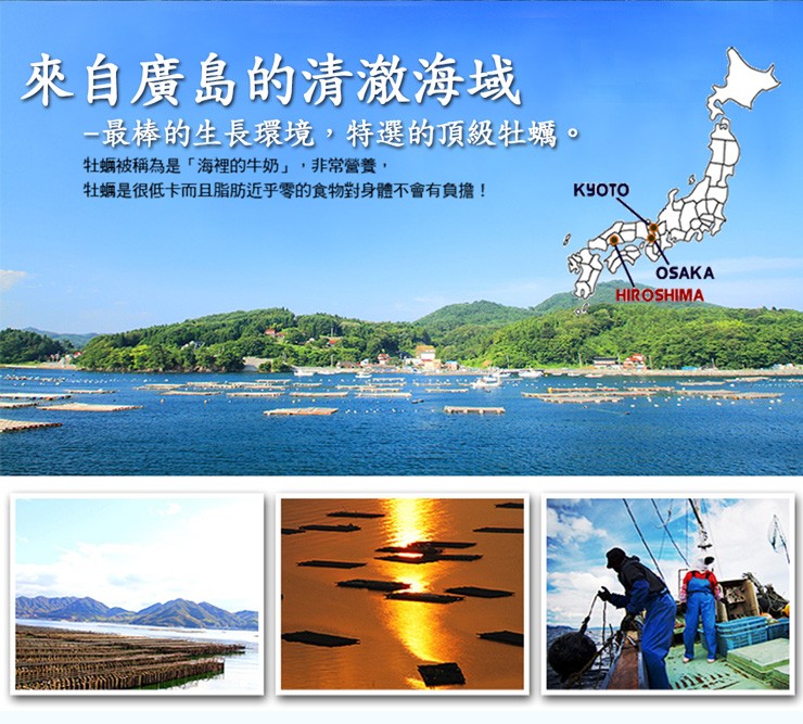 來自廣島的清激海域，一最棒的生長環境,特選的頂級牡蠣。牡蠣被稱為是海裡的牛奶,非常營養,牡蠣是很低卡而且脂肪近乎零的食物對身體不會有負擔!。
