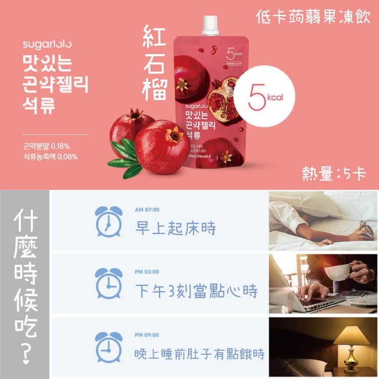 低卡药蒻果凍飲，sugarlolə，맛있는，곤약젤리，맛있는，곤약젤리，곤약분말 0.18%，석류농축액 0.08%，熱量:5卡，早上起床時，9下午3刻當點心時，晚上睡前肚子有點餓時，社石榴，什麼時候吃?。