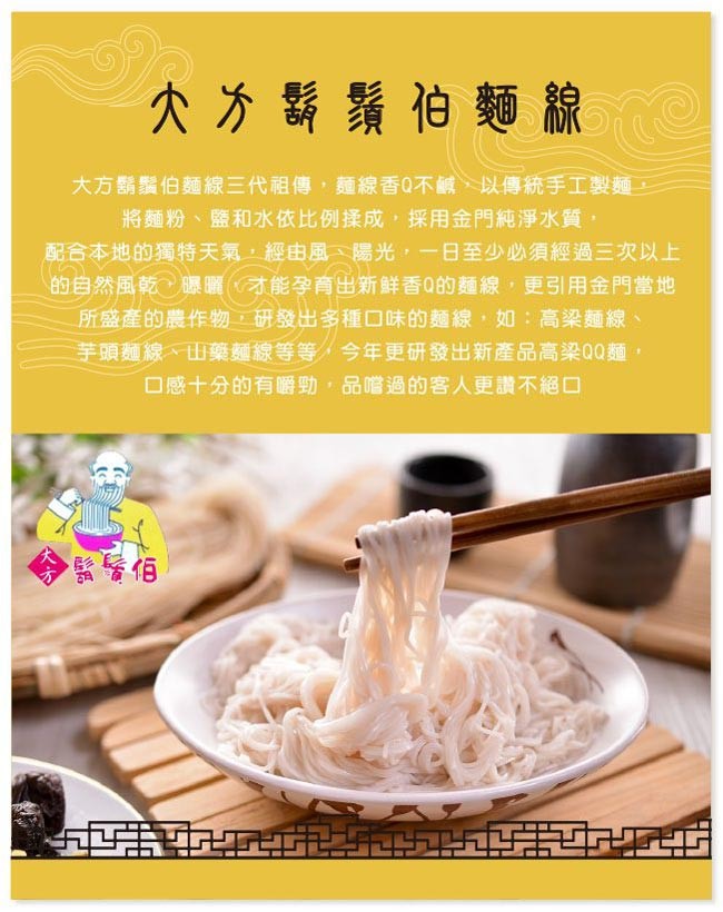 大方鬍鬚伯麵線，大方鬍鬚伯麵線三代祖傳,麵線香0不鹹、以傳統手工製麵,將麵粉、鹽和水依比例揉成,採用金門純淨水質,配合本地的獨特天氣,經由風、陽光,一日至少必須經過三次以上，的自然風乾,曝曬((才能孕育出新鮮香0的麵線,更引用金門當地，所盛產的農作物