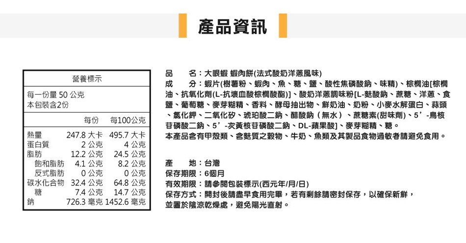 產品資訊，品 名:大眼蝦 蝦肉餅(法式酸奶洋蔥風味)，營養標示，分:蝦片(樹薯粉、蝦肉、魚、糖、鹽、酸性焦磷酸鈉、味精)、棕欄油[棕櫚，油、抗氧化劑(L-抗壞血酸棕欄酸酯)]、酸奶洋蔥調味粉[L-麩酸鈉、蔗糖、洋蔥、食，鹽、葡萄糖、麥芽糊精、香料、酵