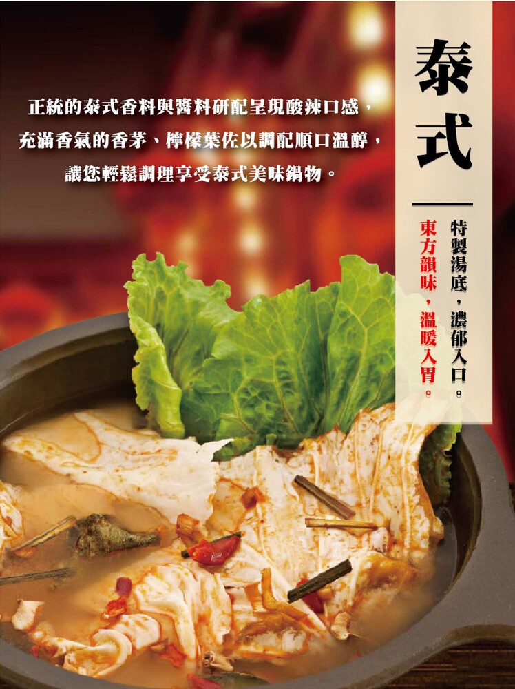 正統的泰式香料與醬料研配呈現酸辣口感，充滿香氣的香茅、檸檬葉佐以調配順口溫醇,讓您輕鬆調理享受泰式美味鍋物。特製湯底,濃郁入口。東方韻味,溫暖入胃。
