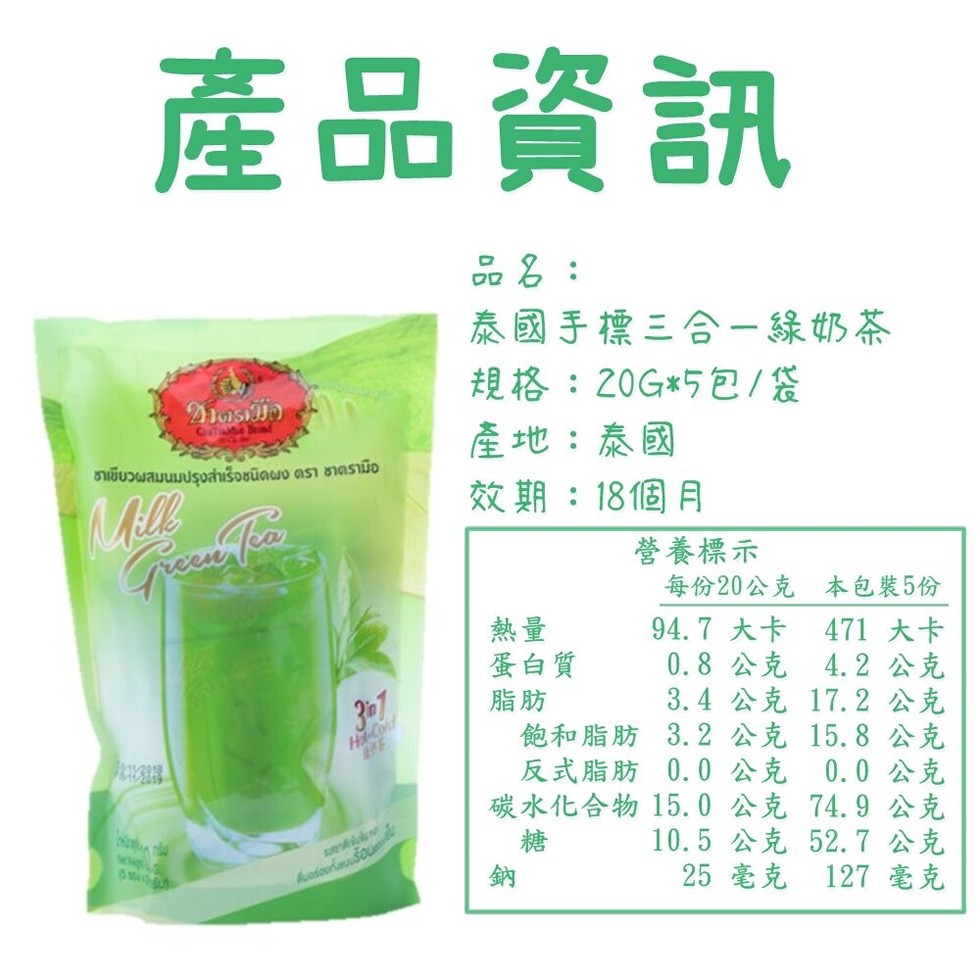產品資訊，品&:泰國手標三合一綠奶茶，規格:20G5包/袋，產地:泰國，效期:18個月，營養標示，ชาเขียวผสมนมปรุงสำเร็จชนิดผง ตรา ชาตรามือ，每份20公克 本包裝5份，蛋白質，94.7 大卡，471 大卡，0.