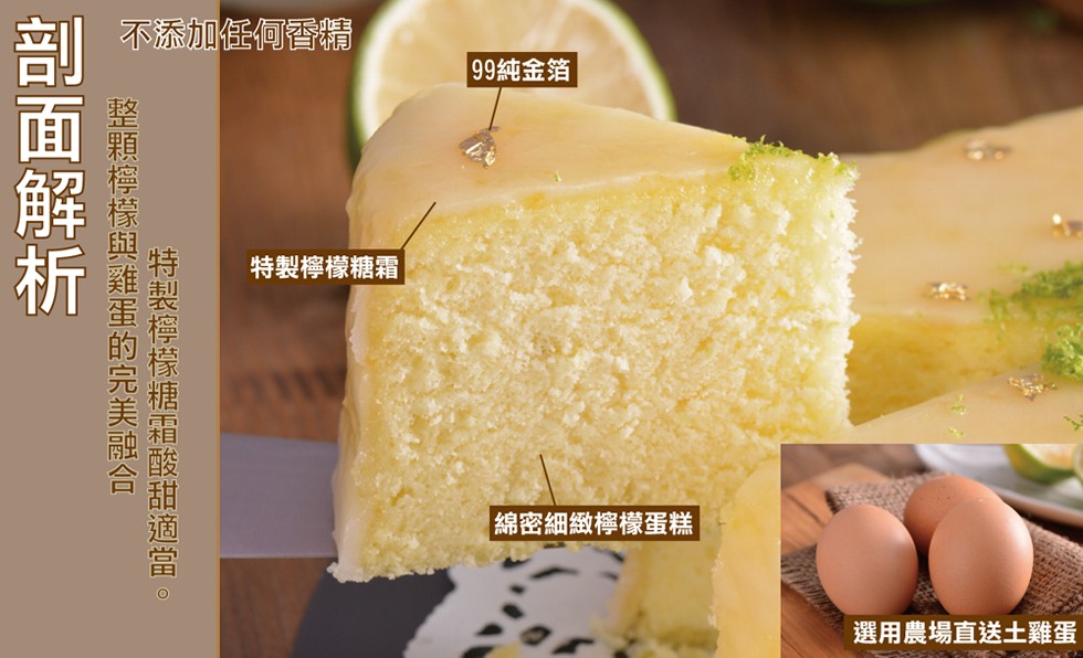 不添加任何香精，99純金箔，特製檸檬糖霜，綿密細緻檸檬蛋糕，選用農場直送土雞蛋，特製檸檬糖霜酸甜適當。整顆檸檬與雞蛋的完美融合一，剖面解析。