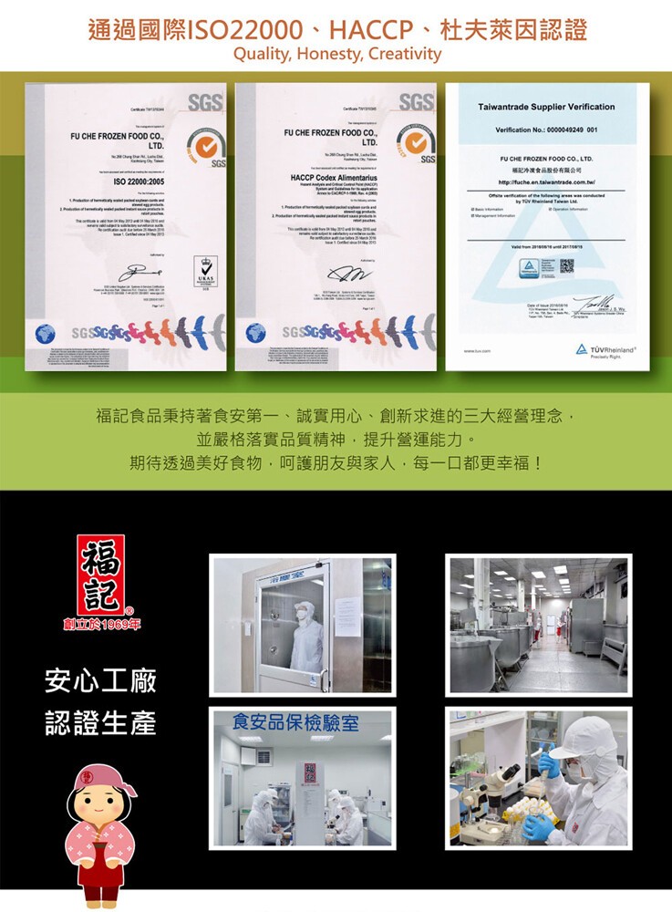 通過國際ISO22000、HACCP、杜夫萊因認證，福記冷演會品股份有限公司，A TŮVRheinland，福記食品秉持著食安第一、誠實用心、創新求進的三大經營理念,並嚴格落實品質精神,提升營運能力。期待透過美好食物,呵護朋友與家人,每一口都更幸福!