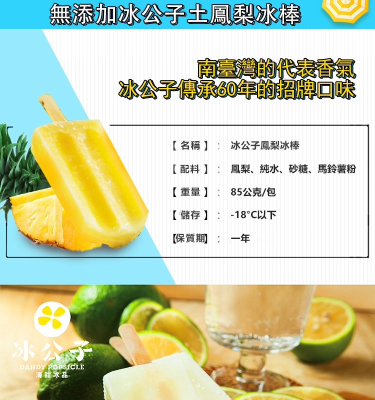 無添加冰公子土鳳梨冰棒，南臺灣的代表香氣，冰公子傳承0年的招口味，【名稱】:冰公子鳳梨冰棒，【配料】:鳳梨、純水、砂糖、馬鈴薯粉，【重量):85公克/包，【儲存】: -18C以下，【保質期:一年，清甜冰品。