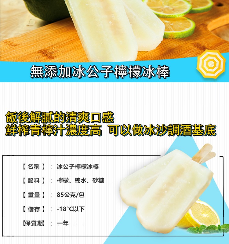 無添加冰公子檸檬冰棒，飯後解的爽口感，鮮 計濃度高可以做冰沙調酒基底，【名稱】:冰公子檸檬冰棒，【配料】:檸檬、純水、砂糖，【重量):85公克/包，【儲存】:-18C以下，【保質期:一年。