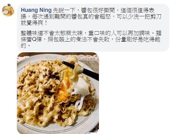 Huang Ning 先說一下,醬包很好撕斯開,這個很值得表，揚,每次遇到難開的醬包真的會超怒,可以少洗一把剪刀，就覺得爽!整體味道不會太椒麻太辣,重口味的人可以再加調味。麵，條蠻Q彈,照包裝上的煮法不會失敗,份量剛好是吃得飽。